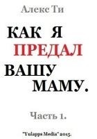 Читать книгу Как я предал вашу маму. Часть 1 (СИ)